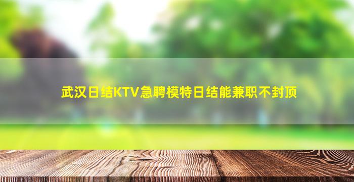 武汉日结KTV急聘模特日结能兼职不封顶